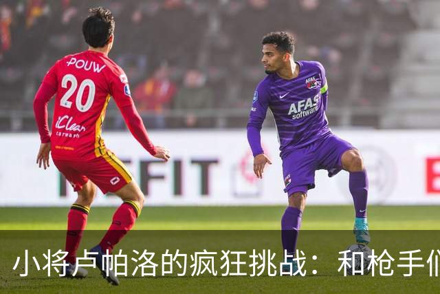 小将卢帕洛的疯狂挑战：和枪手们来场“龙争虎斗
