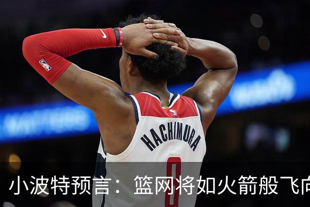 小波特预言：篮网将如火箭般飞向50场胜利！