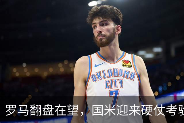 罗马翻盘在望，国米迎来硬仗考验！